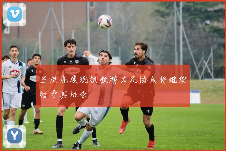 王洪亮展现执教潜力足协或将继续给予其机会