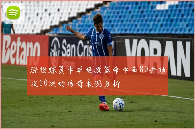 现役球员中单场投篮命中率80并助攻10次的传奇表现分析