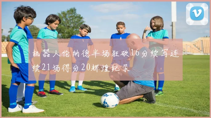 机器人伦纳德半场狂砍16分续写连续21场得分20辉煌纪录