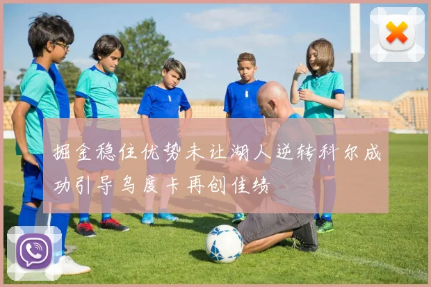 掘金稳住优势未让湖人逆转科尔成功引导乌度卡再创佳绩