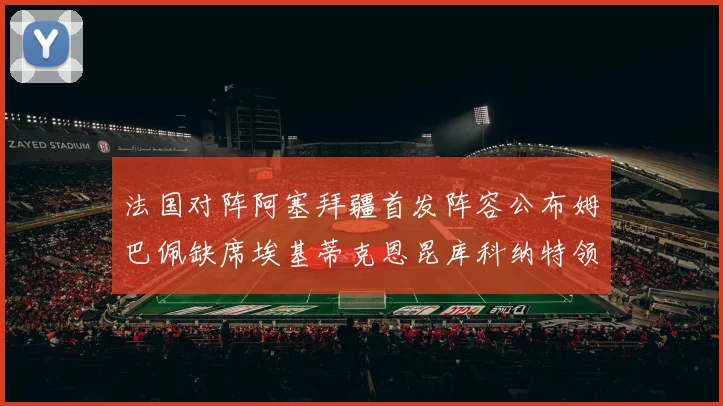 法国对阵阿塞拜疆首发阵容公布姆巴佩缺席埃基蒂克恩昆库科纳特领衔出战