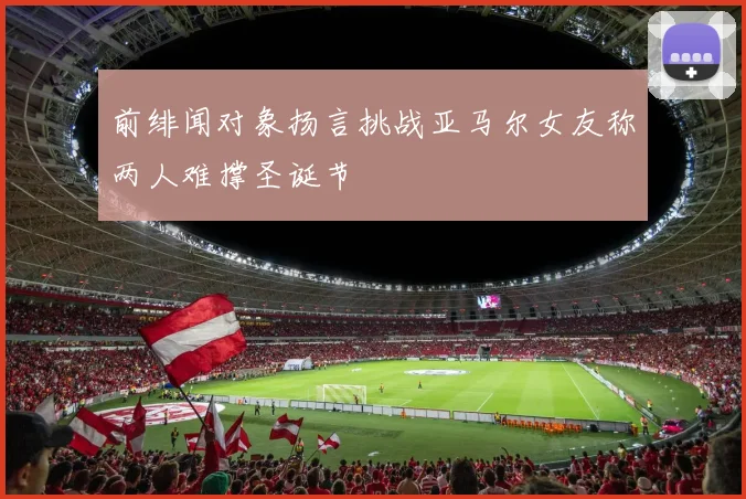 前绯闻对象扬言挑战亚马尔女友称两人难撑圣诞节
