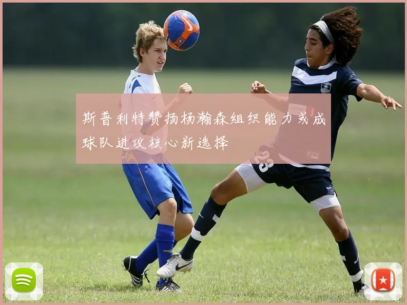 斯普利特赞扬杨瀚森组织能力或成球队进攻核心新选择