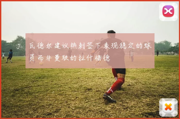 瓦德尔建议热刺签下表现稳定的球员而非曼联的拉什福德