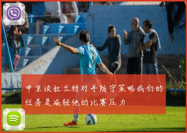 申京谈杜兰特对手防守策略我们的任务是减轻他的比赛压力