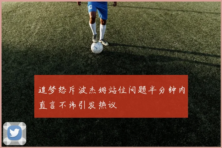 追梦怒斥波杰姆站位问题半分钟内直言不讳引发热议