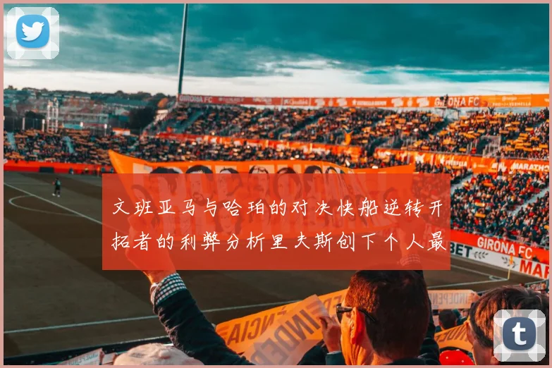 文班亚马与哈珀的对决快船逆转开拓者的利弊分析里夫斯创下个人最佳表现之夜