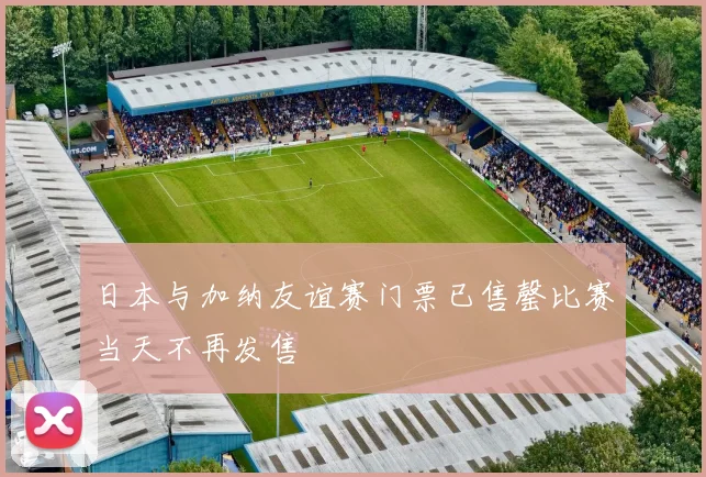 日本与加纳友谊赛门票已售罄比赛当天不再发售