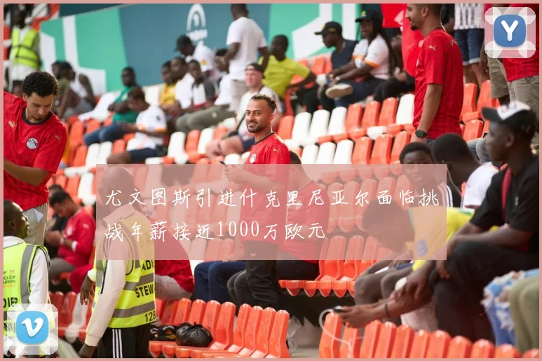 尤文图斯引进什克里尼亚尔面临挑战年薪接近1000万欧元