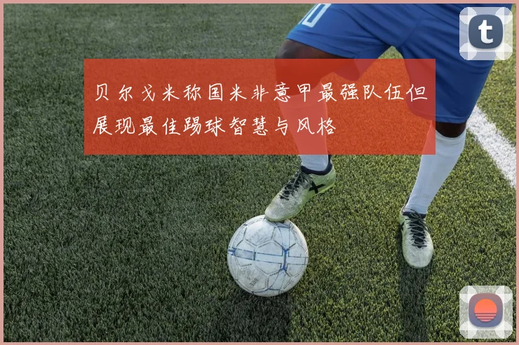 贝尔戈米称国米非意甲最强队伍但展现最佳踢球智慧与风格