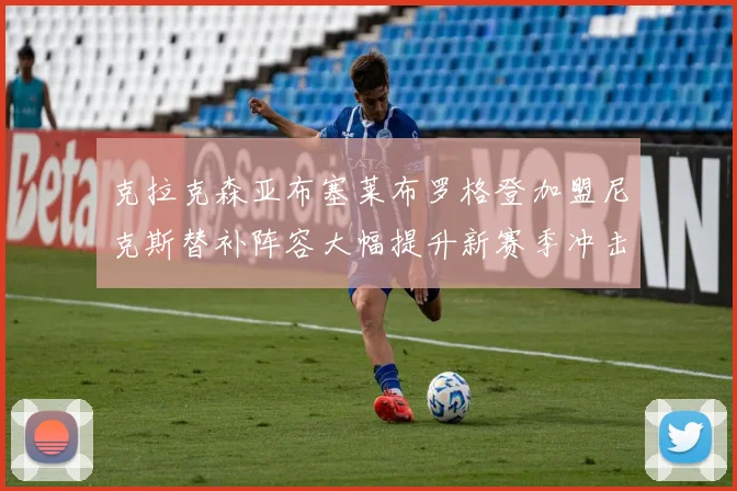 克拉克森亚布塞莱布罗格登加盟尼克斯替补阵容大幅提升新赛季冲击东决目标明确
