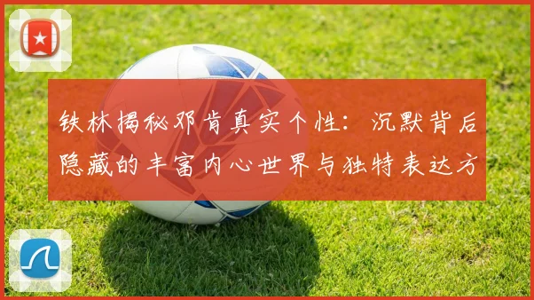 铁林揭秘邓肯真实个性：沉默背后隐藏的丰富内心世界与独特表达方式