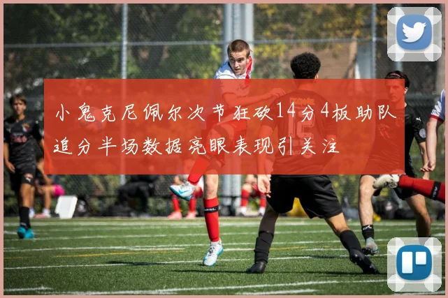 小鬼克尼佩尔次节狂砍14分4板助队追分半场数据亮眼表现引关注