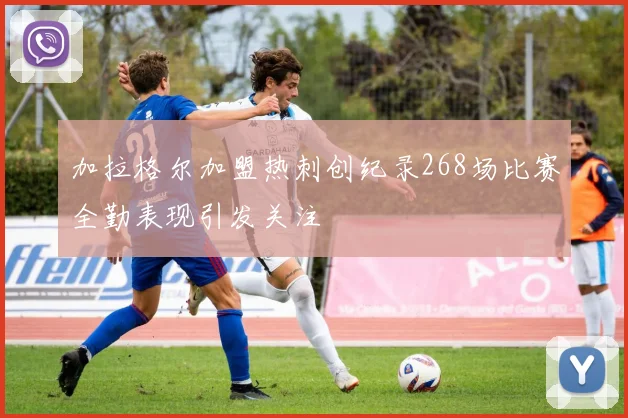 加拉格尔加盟热刺创纪录268场比赛全勤表现引发关注