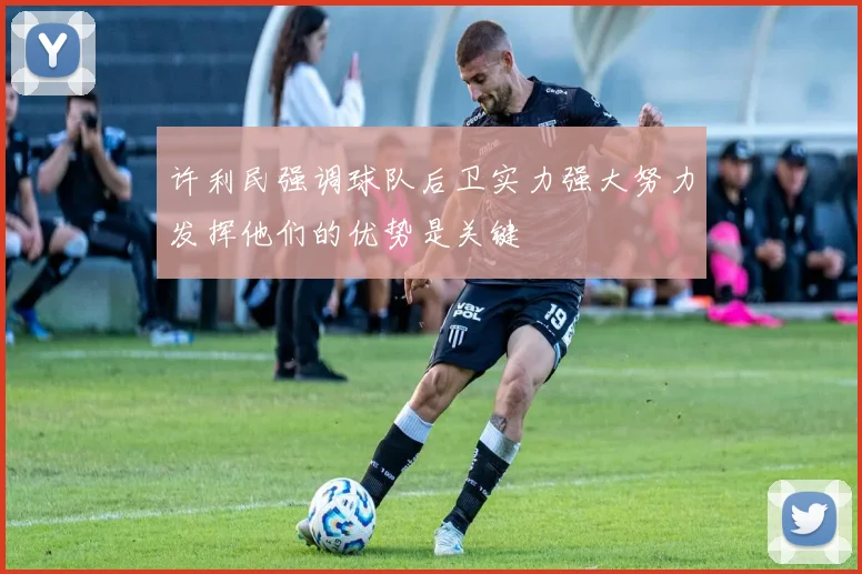 许利民强调球队后卫实力强大努力发挥他们的优势是关键