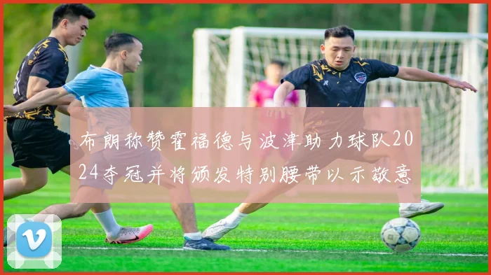 布朗称赞霍福德与波津助力球队2024夺冠并将颁发特别腰带以示敬意
