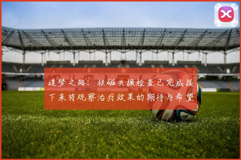 追梦之路：核磁共振检查已完成接下来将观察治疗效果的期待与希望