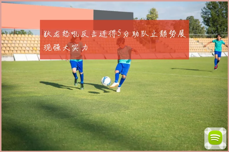 狄龙怒吼反击连得5分助队止颓势展现强大实力