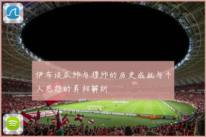 伊布谈瓜帅与穆帅的历史成就与个人恩怨的真相解析